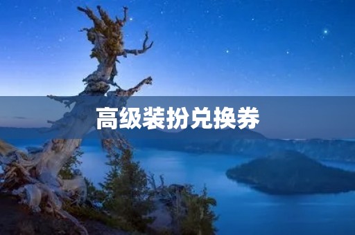 高级装扮兑换券:为你的形象升级提供便利 高级装扮兑换券:为你的形象升级提供便利