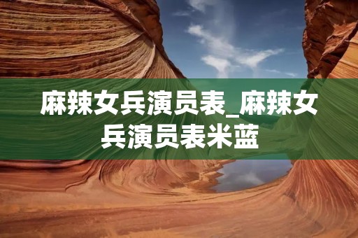 麻辣女兵演员表_麻辣女兵演员表米蓝