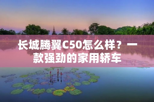 长城腾翼C50怎么样?一款强劲的家用轿车 长城腾翼C50怎么样?一款强劲的家用轿车