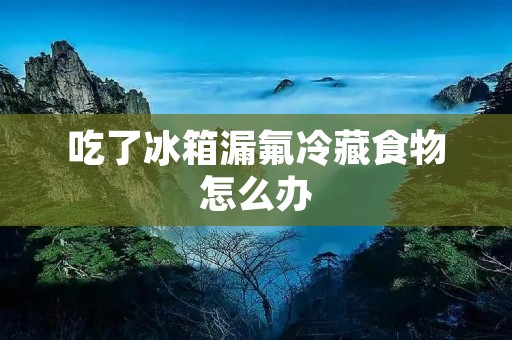 吃了冰箱漏氟冷藏食物怎么办 吃了冰箱漏氟冷藏食物怎么办