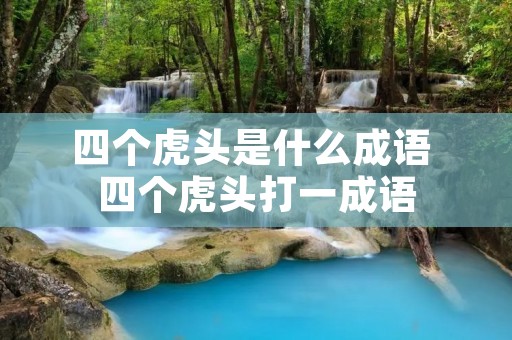 四个虎头是什么成语 四个虎头打一成语 四个虎头是什么成语 四个虎头打一成语