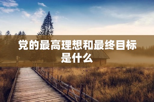 党的最高理想和最终目标是什么 党的最高理想和最终目标是什么