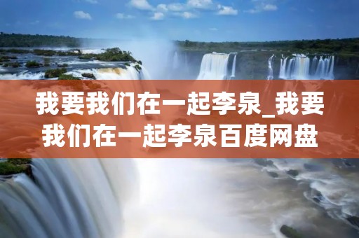 我要我们在一起李泉_我要我们在一起李泉百度网盘
