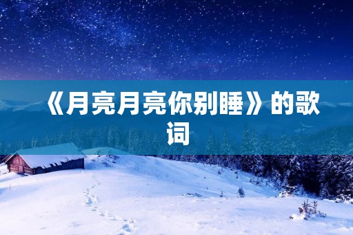 《月亮月亮你别睡》的歌词 《月亮月亮你别睡》的歌词