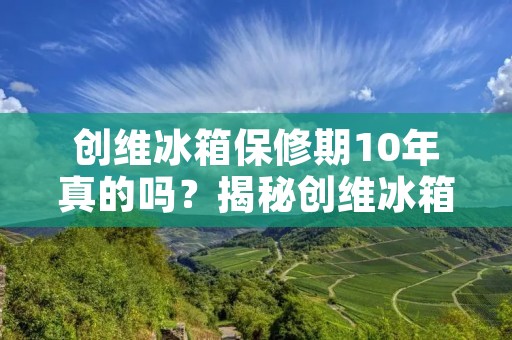 创维冰箱保修期10年真的吗？揭秘创维冰箱长保修期的真相