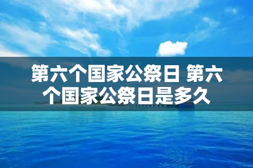 第六个国家公祭日 第六个国家公祭日是多久