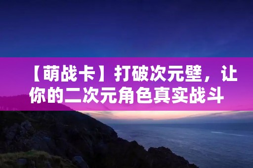 【萌战卡】打破次元壁，让你的二次元角色真实战斗！