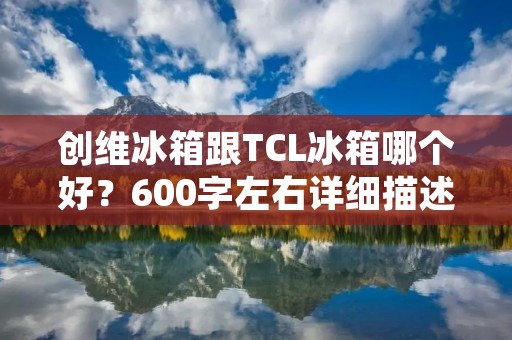 创维冰箱跟TCL冰箱哪个好?600字左右详细描述 创维冰箱跟TCL冰箱哪个好?600字左右详细描述