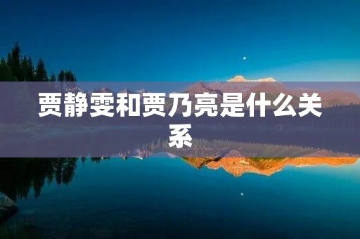 贾静雯和贾乃亮是什么关系 贾静雯和贾乃亮是什么关系