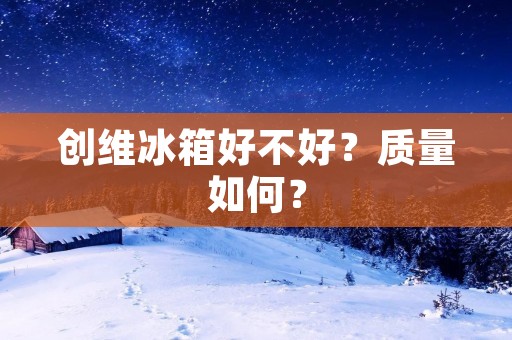 创维冰箱好不好?质量如何? 创维冰箱好不好?质量如何?