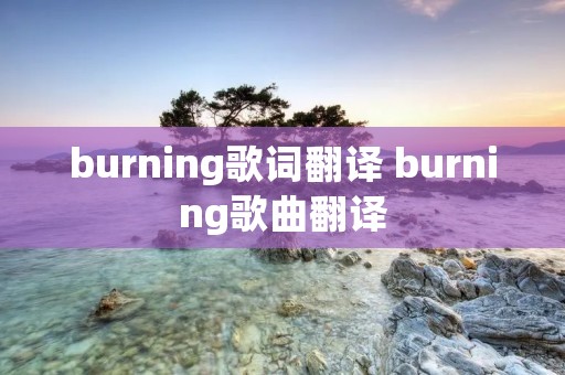 burning歌词翻译 burning歌曲翻译 burning歌词翻译 burning歌曲翻译