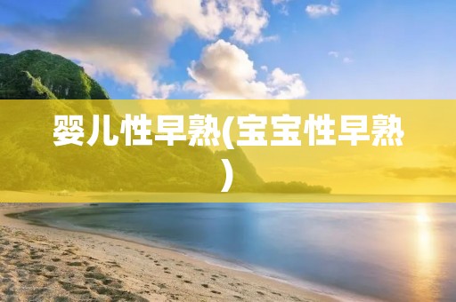 婴儿性早熟(宝宝性早熟) 婴儿性早熟(宝宝性早熟)