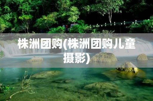 株洲团购(株洲团购儿童摄影)