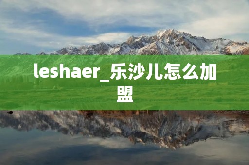 leshaer_乐沙儿怎么加盟 leshaer_乐沙儿怎么加盟