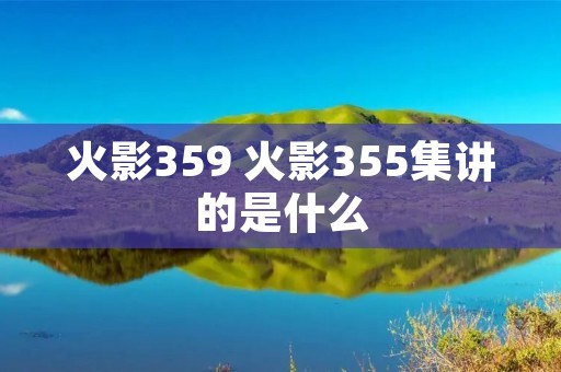 火影359 火影355集讲的是什么 火影359 火影355集讲的是什么