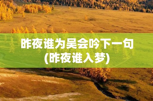 昨夜谁为吴会吟下一句(昨夜谁入梦)