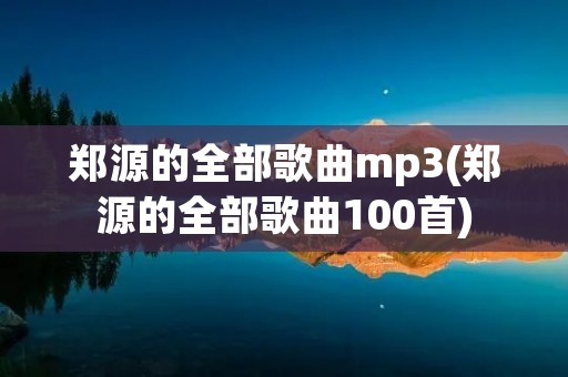 郑源的全部歌曲mp3(郑源的全部歌曲100首) 郑源的全部歌曲mp3(郑源的全部歌曲100首)