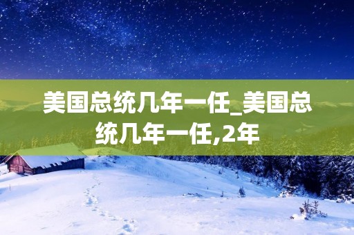 美国总统几年一任_美国总统几年一任,2年 美国总统几年一任_美国总统几年一任,2年