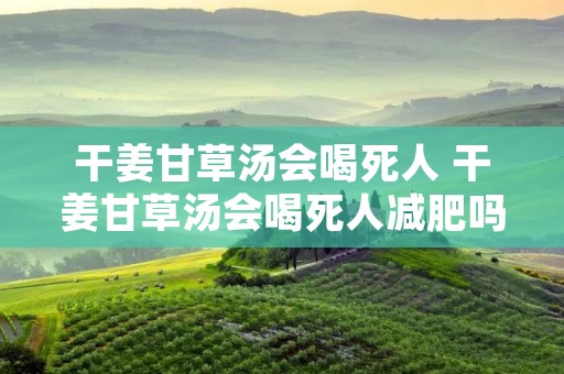 干姜甘草汤会喝死人 干姜甘草汤会喝死人减肥吗