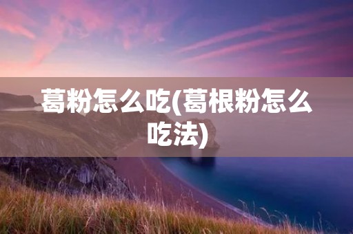 葛粉怎么吃(葛根粉怎么吃法)