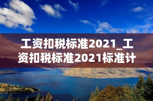 工资扣税标准2021_工资扣税标准2021标准计算器 工资扣税标准2021_工资扣税标准2021标准计算器