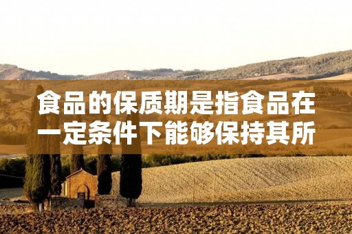 食品的保质期是指食品在一定条件下能够保持其所具备的质量和安全性的时间期限。简单来说，食品的保质期是指食品在经过一定时间后，由于食品本身的性质或外界环境的影响，可能会发生质量下降、变质或产生安全隐患的时间点。