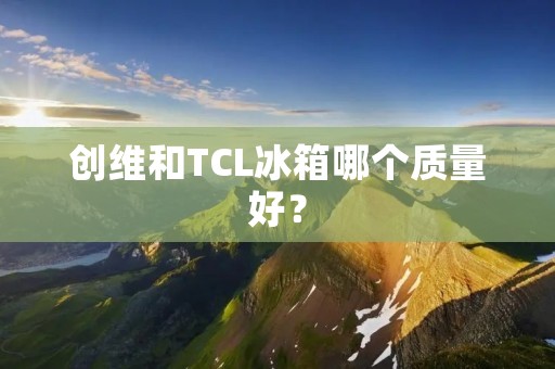 创维和TCL冰箱哪个质量好？