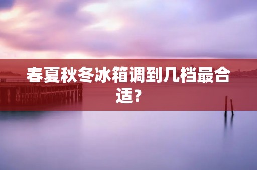 春夏秋冬冰箱调到几档最合适？