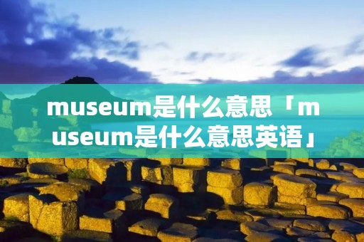 museum是什么意思「museum是什么意思英语」