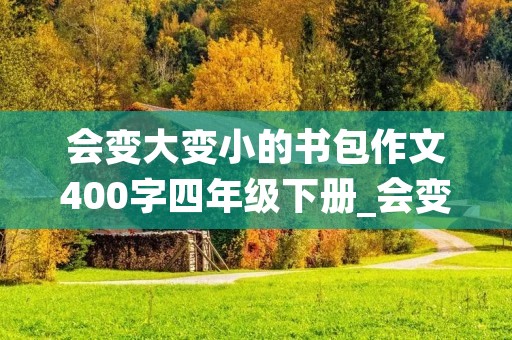 会变大变小的书包作文400字四年级下册_会变大变小的书包作文400字四年级下册功能