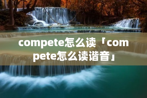 compete怎么读「compete怎么读谐音」