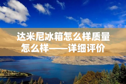 达米尼冰箱怎么样质量怎么样——详细评价 达米尼冰箱怎么样质量怎么样——详细评价