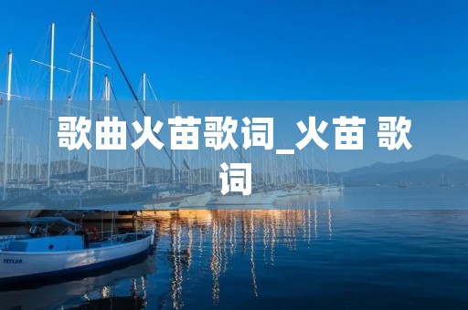 歌曲火苗歌词_火苗 歌词 歌曲火苗歌词_火苗 歌词