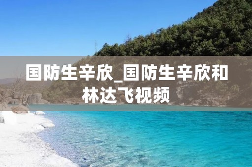 国防生辛欣_国防生辛欣和林达飞视频 国防生辛欣_国防生辛欣和林达飞视频