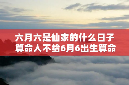 六月六是仙家的什么日子 算命人不给6月6出生算命 六月六是仙家的什么日子 算命人不给6月6出生算命