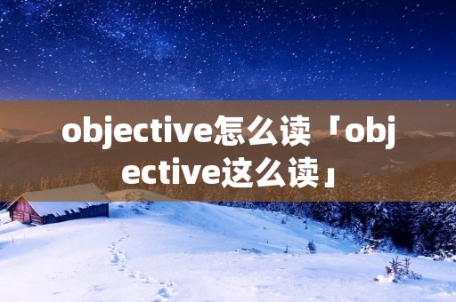 objective怎么读「objective这么读」 objective怎么读「objective这么读」