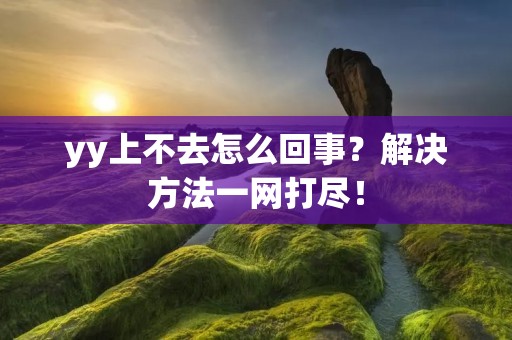 yy上不去怎么回事?解决方法一网打尽! yy上不去怎么回事?解决方法一网打尽!