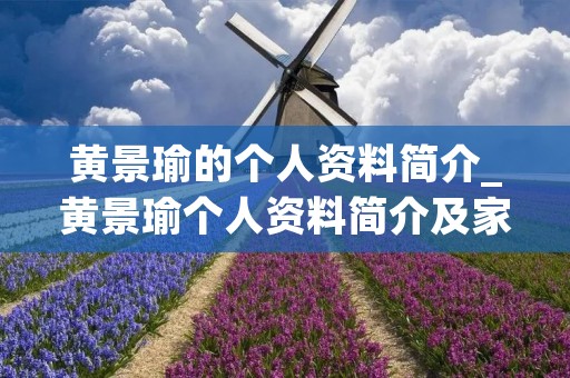 黄景瑜的个人资料简介_黄景瑜个人资料简介及家世王希竹道士