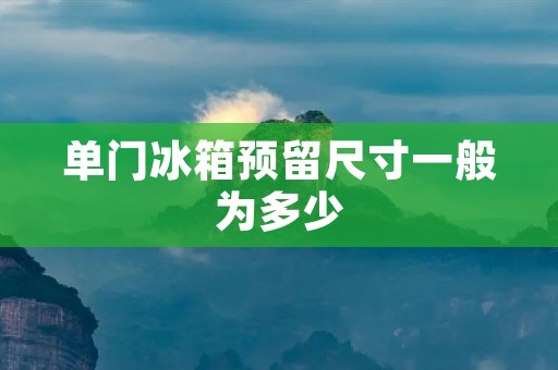 单门冰箱预留尺寸一般为多少