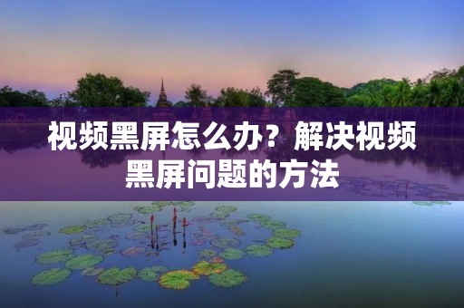 视频黑屏怎么办？解决视频黑屏问题的方法