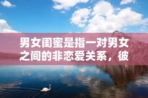 男女闺蜜是指一对男女之间的非恋爱关系，彼此之间有着亲密的友谊和信任。男女闺蜜是相互倾诉、互相关心、互相支持的好朋友，他们可以分享彼此的喜怒哀乐，相互帮助解决问题，彼此之间没有恋爱的情感成分。
