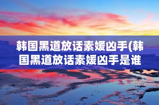 韩国黑道放话素媛凶手(韩国黑道放话素媛凶手是谁) 韩国黑道放话素媛凶手(韩国黑道放话素媛凶手是谁)