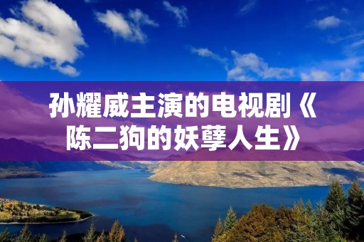 孙耀威主演的电视剧《陈二狗的妖孽人生》:一个平凡小人物的奇幻成长之旅 孙耀威主演的电视剧《陈二狗的妖孽人生》:一个平凡小人物的奇幻成长之旅