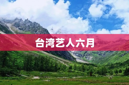 台湾艺人六月：突破自我、展现多样魅力的艺术之旅