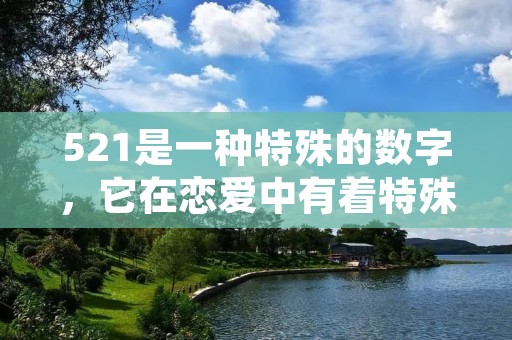 521是一种特殊的数字,它在恋爱中有着特殊的含义。这个数字代表了“我爱你”,在恋爱中常被用来表达深情。这个数字的含义源于其发音的谐音,五二一的发音类似于“我爱你”,因此被赋予了这样的含义。 521是一种特殊的数字,它在恋爱中有着特殊的含义。这个数字代表了“我爱你”,在恋爱中常被用来表达深情。这个数字的含义源于其发音的谐音,五二一的发音类似于“我爱你”,因此被赋予了这样的含义。