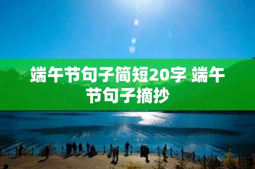 端午节句子简短20字 端午节句子摘抄 端午节句子简短20字 端午节句子摘抄