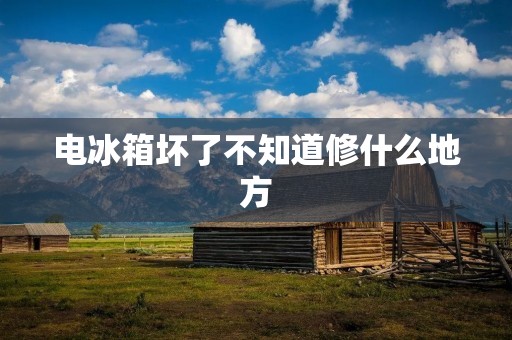 电冰箱坏了不知道修什么地方 电冰箱坏了不知道修什么地方