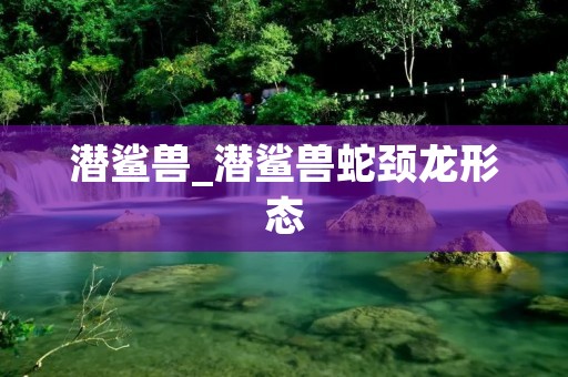 潜鲨兽_潜鲨兽蛇颈龙形态