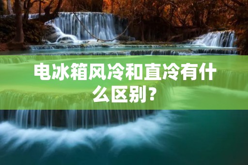 电冰箱风冷和直冷有什么区别？