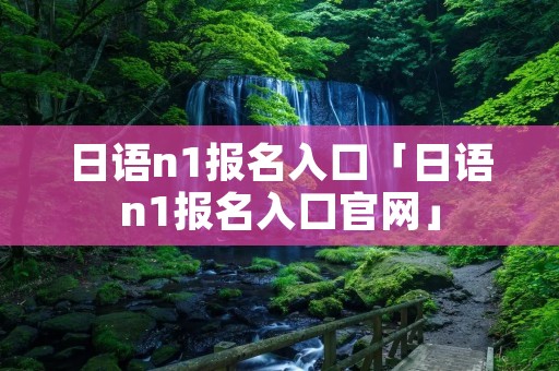 日语n1报名入口「日语n1报名入口官网」